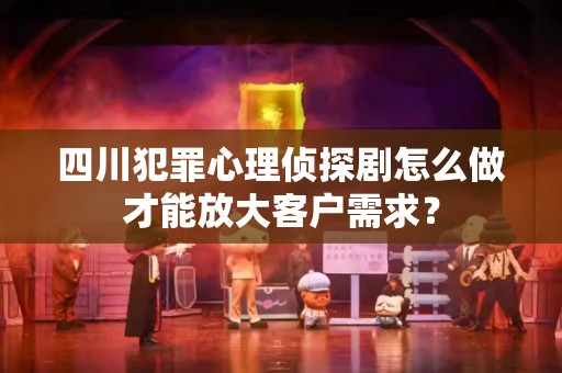 四川犯罪心理侦探剧怎么做才能放大客户需求？