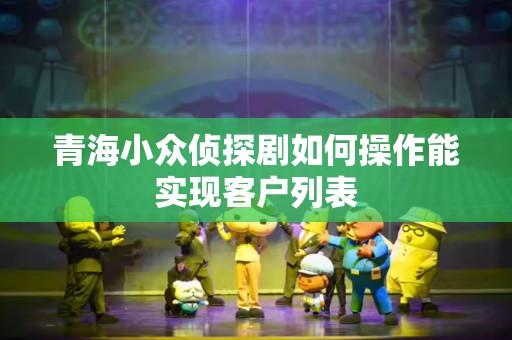 青海小众侦探剧如何操作能实现客户列表