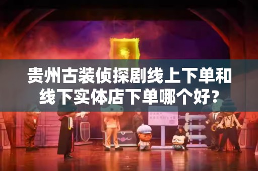 贵州古装侦探剧线上下单和线下实体店下单哪个好？