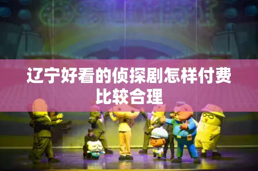辽宁好看的侦探剧怎样付费比较合理