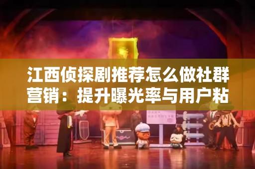 江西侦探剧推荐怎么做社群营销：提升曝光率与用户粘性
