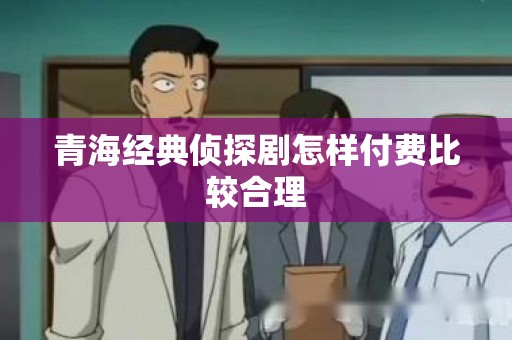 青海经典侦探剧怎样付费比较合理