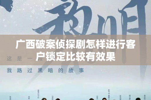 广西破案侦探剧怎样进行客户锁定比较有效果