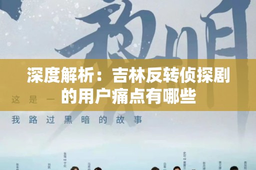 深度解析：吉林反转侦探剧的用户痛点有哪些