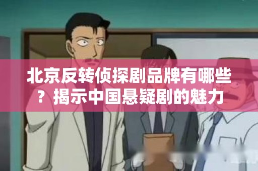 北京反转侦探剧品牌有哪些？揭示中国悬疑剧的魅力