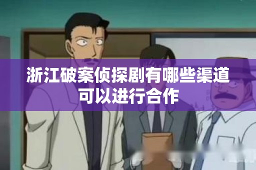 浙江破案侦探剧有哪些渠道可以进行合作