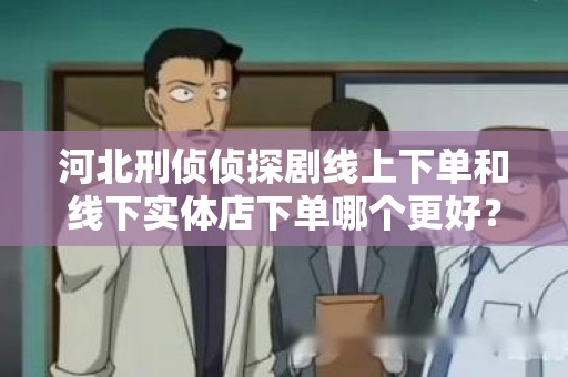 河北刑侦侦探剧线上下单和线下实体店下单哪个更好？