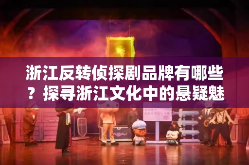 浙江反转侦探剧品牌有哪些？探寻浙江文化中的悬疑魅力