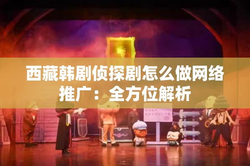 西藏韩剧侦探剧怎么做网络推广：全方位解析