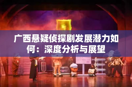 广西悬疑侦探剧发展潜力如何：深度分析与展望