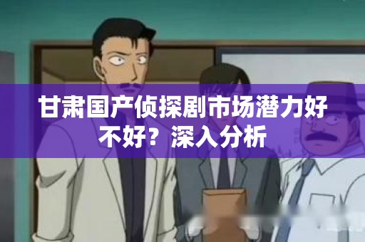 甘肃国产侦探剧市场潜力好不好？深入分析