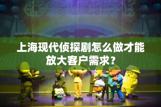 上海现代侦探剧怎么做才能放大客户需求？