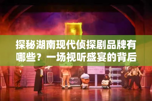 探秘湖南现代侦探剧品牌有哪些？一场视听盛宴的背后