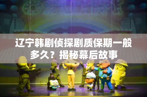 辽宁韩剧侦探剧质保期一般多久？揭秘幕后故事