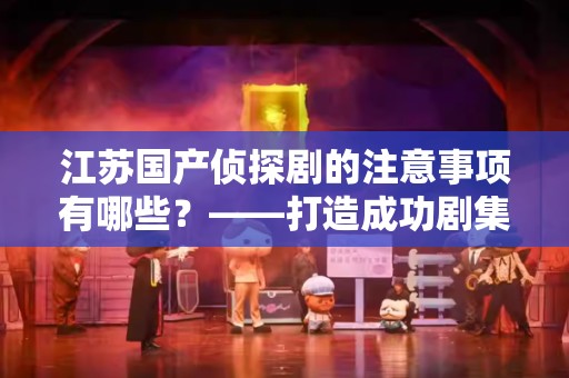江苏国产侦探剧的注意事项有哪些？——打造成功剧集的关键要素