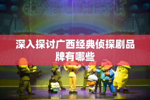 深入探讨广西经典侦探剧品牌有哪些
