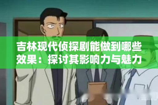 吉林现代侦探剧能做到哪些效果：探讨其影响力与魅力