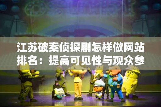 江苏破案侦探剧怎样做网站排名：提高可见性与观众参与的策略