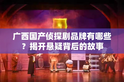 广西国产侦探剧品牌有哪些？揭开悬疑背后的故事