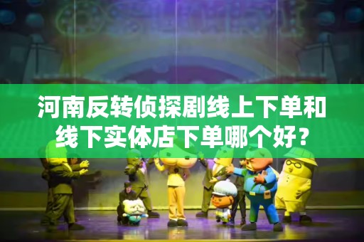 河南反转侦探剧线上下单和线下实体店下单哪个好？