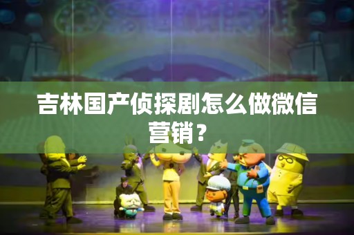 吉林国产侦探剧怎么做微信营销？