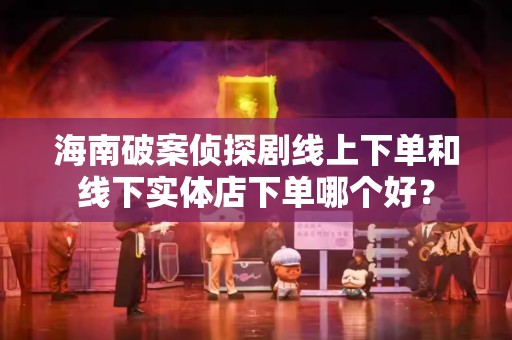 海南破案侦探剧线上下单和线下实体店下单哪个好？