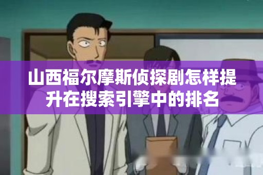 山西福尔摩斯侦探剧怎样提升在搜索引擎中的排名