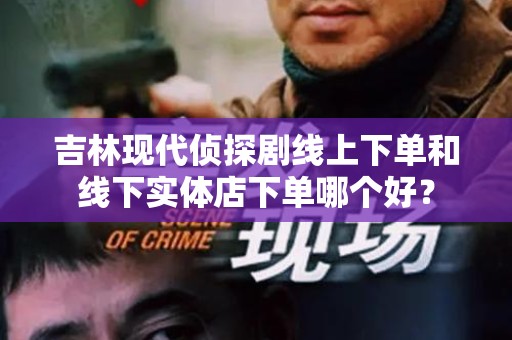 吉林现代侦探剧线上下单和线下实体店下单哪个好？