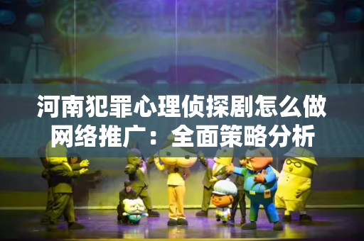 河南犯罪心理侦探剧怎么做网络推广：全面策略分析