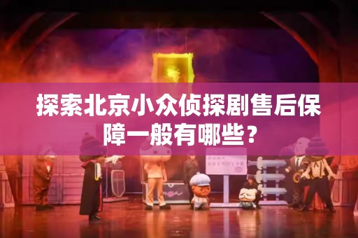 探索北京小众侦探剧售后保障一般有哪些？