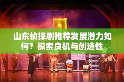 山东侦探剧推荐发展潜力如何？探索良机与创造性