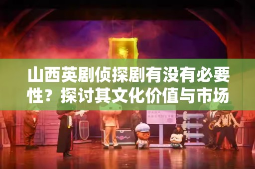 山西英剧侦探剧有没有必要性？探讨其文化价值与市场潜力