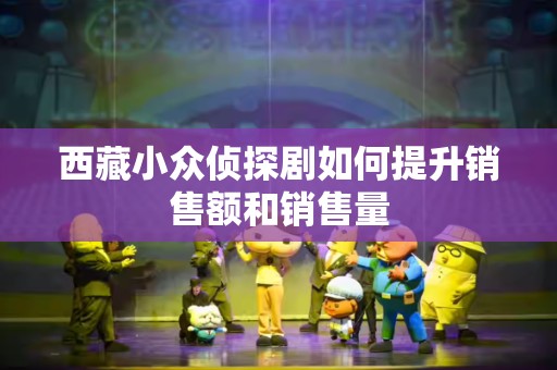 西藏小众侦探剧如何提升销售额和销售量