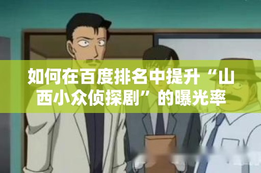 如何在百度排名中提升“山西小众侦探剧”的曝光率
