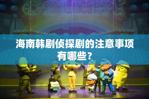 海南韩剧侦探剧的注意事项有哪些？