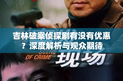 吉林破案侦探剧有没有优惠？深度解析与观众期待