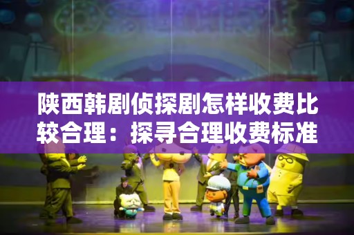 陕西韩剧侦探剧怎样收费比较合理：探寻合理收费标准的全景