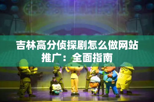 吉林高分侦探剧怎么做网站推广：全面指南