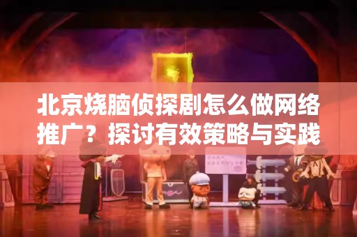 北京烧脑侦探剧怎么做网络推广？探讨有效策略与实践技巧