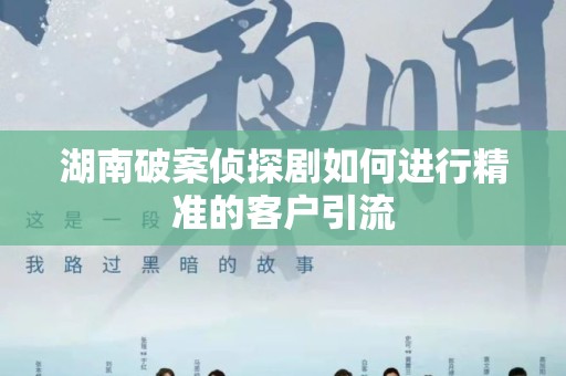 湖南破案侦探剧如何进行精准的客户引流