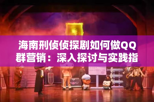 海南刑侦侦探剧如何做QQ群营销：深入探讨与实践指南