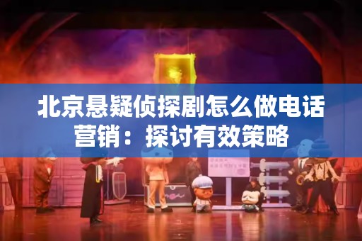 北京悬疑侦探剧怎么做电话营销：探讨有效策略