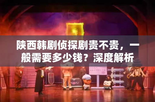 陕西韩剧侦探剧贵不贵，一般需要多少钱？深度解析