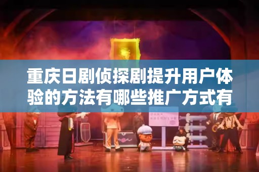 重庆日剧侦探剧提升用户体验的方法有哪些推广方式有哪些