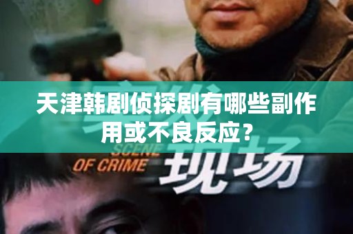 天津韩剧侦探剧有哪些副作用或不良反应？