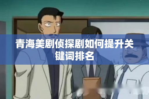 青海美剧侦探剧如何提升关键词排名