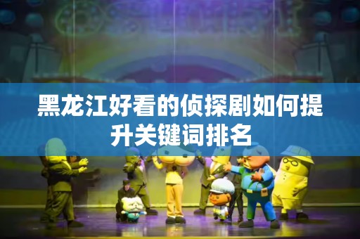 黑龙江好看的侦探剧如何提升关键词排名