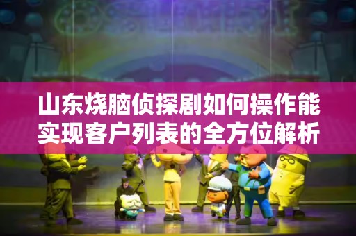 山东烧脑侦探剧如何操作能实现客户列表的全方位解析