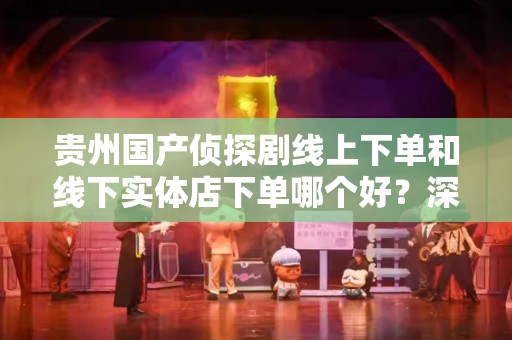 贵州国产侦探剧线上下单和线下实体店下单哪个好？深度分析与对比