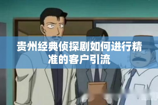 贵州经典侦探剧如何进行精准的客户引流